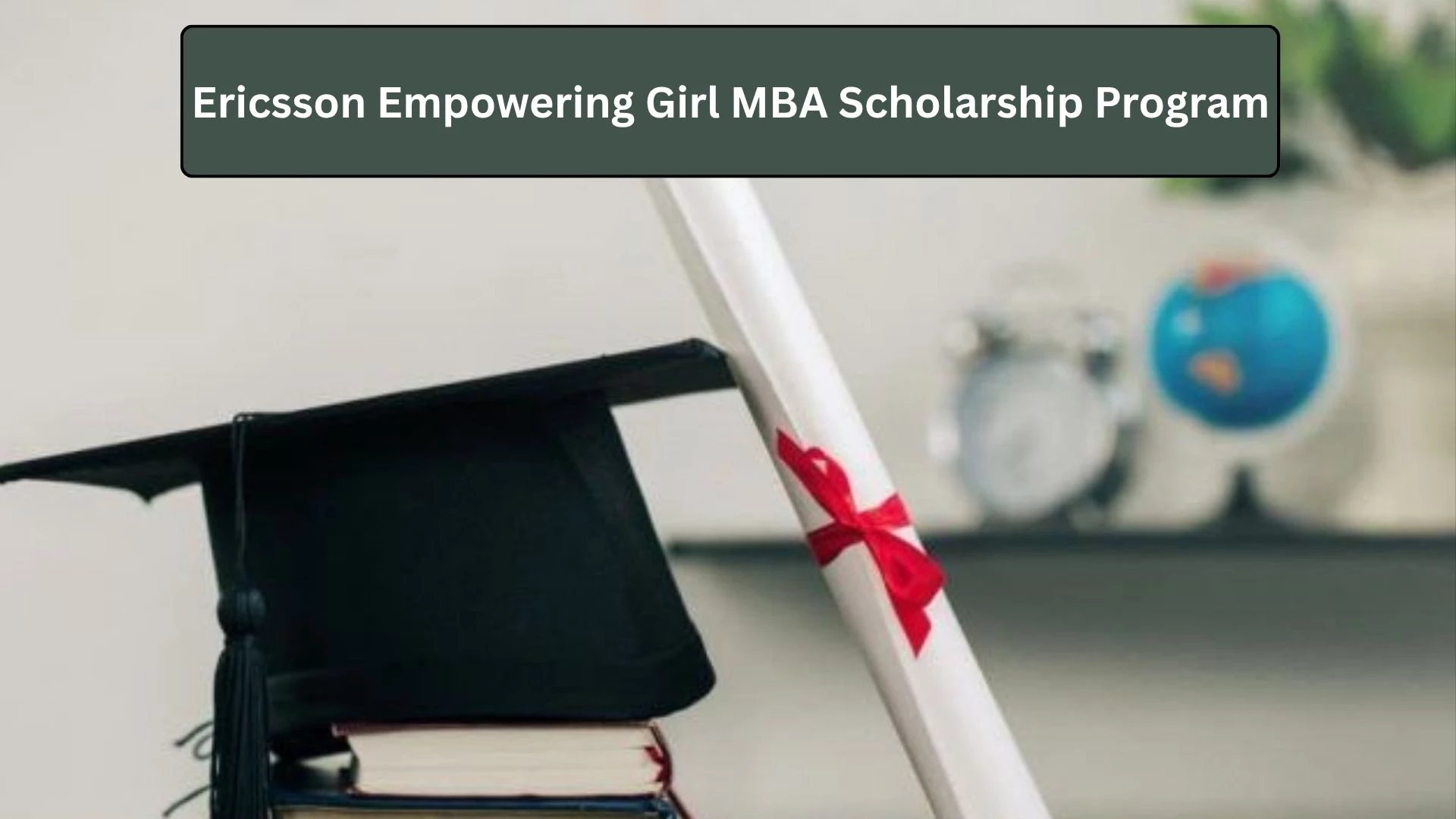 Ericsson Empowering Girl MBA Scholarship Program 2025: Financial Support for Excellent Women in Business Education